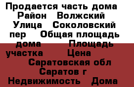 Продается часть дома › Район ­ Волжский › Улица ­ Соколовский пер. › Общая площадь дома ­ 40 › Площадь участка ­ 1 › Цена ­ 1 300 000 - Саратовская обл., Саратов г. Недвижимость » Дома, коттеджи, дачи продажа   . Саратовская обл.